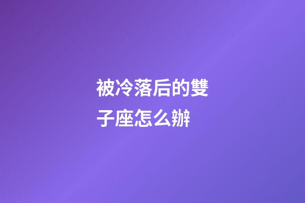 被冷落后的雙子座怎么辦-第1張-星座運勢-玄機派
