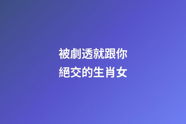 被劇透就跟你絕交的生肖女