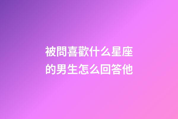 被問喜歡什么星座的男生怎么回答他-第1張-星座運勢-玄機派