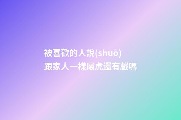 被喜歡的人說(shuō)跟家人一樣屬虎還有戲嗎