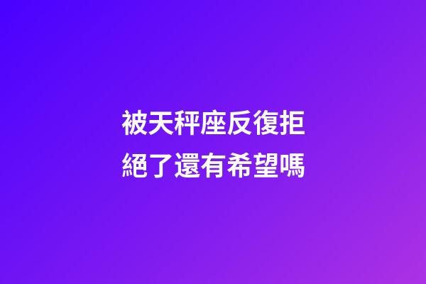 被天秤座反復拒絕了還有希望嗎-第1張-星座運勢-玄機派