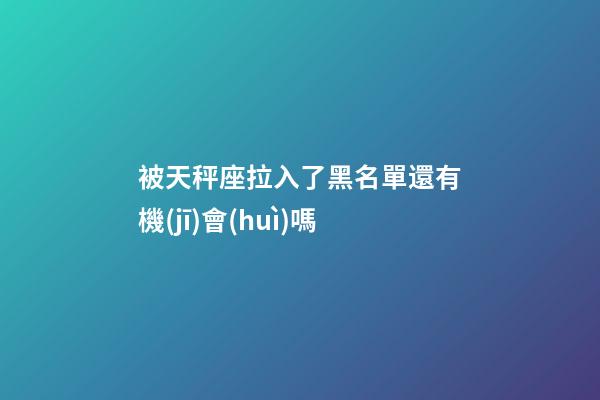 被天秤座拉入了黑名單還有機(jī)會(huì)嗎-第1張-星座運(yùn)勢(shì)-玄機(jī)派
