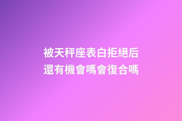 被天秤座表白拒絕后還有機會嗎會復合嗎-第1張-星座運勢-玄機派