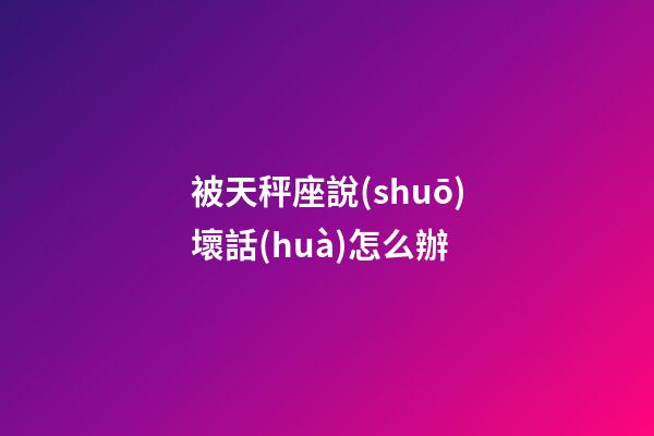 被天秤座說(shuō)壞話(huà)怎么辦-第1張-星座運(yùn)勢(shì)-玄機(jī)派
