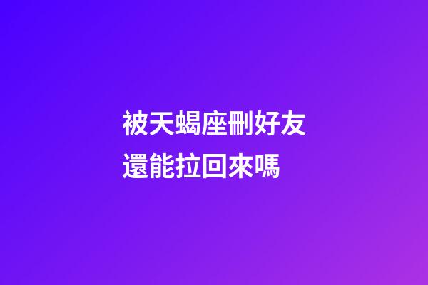 被天蝎座刪好友還能拉回來嗎-第1張-星座運勢-玄機派