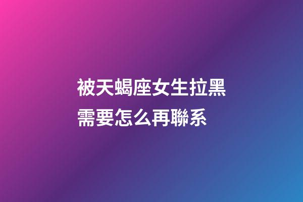 被天蝎座女生拉黑需要怎么再聯系-第1張-星座運勢-玄機派
