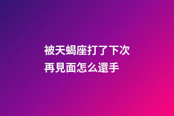 被天蝎座打了下次再見面怎么還手-第1張-星座運勢-玄機派