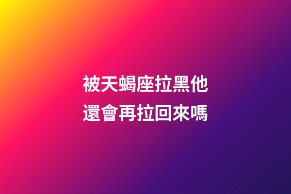 被天蝎座拉黑他還會再拉回來嗎-第1張-星座運勢-玄機派