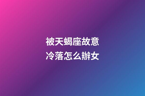 被天蝎座故意冷落怎么辦女-第1張-星座運勢-玄機派
