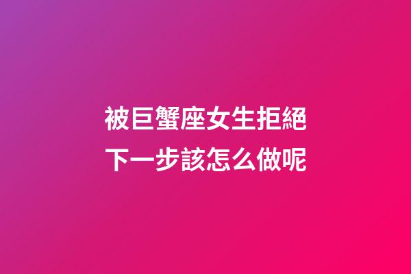被巨蟹座女生拒絕下一步該怎么做呢-第1張-星座運勢-玄機派