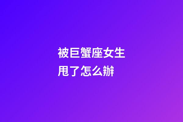 被巨蟹座女生甩了怎么辦-第1張-星座運勢-玄機派