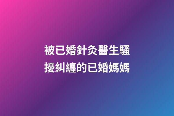 被已婚針灸醫生騷擾糾纏的已婚媽媽
