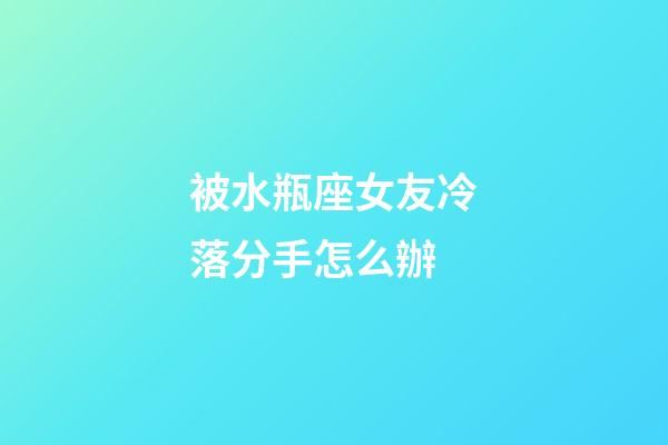 被水瓶座女友冷落分手怎么辦-第1張-星座運(yùn)勢(shì)-玄機(jī)派