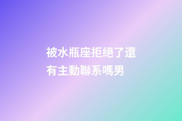 被水瓶座拒絕了還有主動聯系嗎男-第1張-星座運勢-玄機派