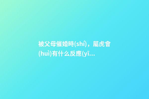 被父母催婚時(shí)，屬虎會(huì)有什么反應(yīng)