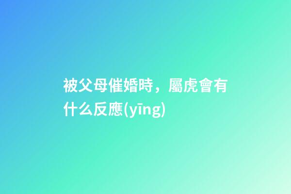 被父母催婚時，屬虎會有什么反應(yīng)