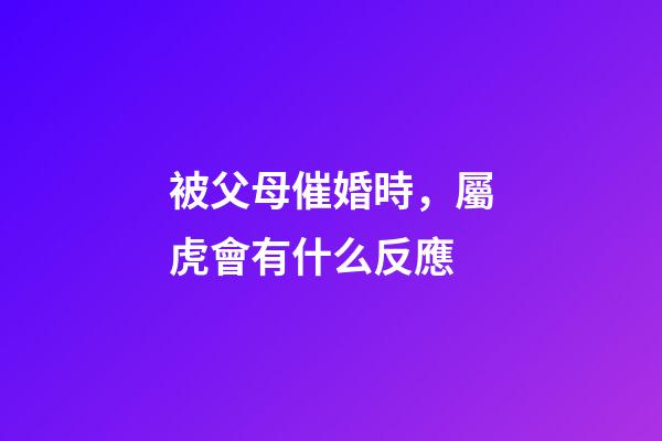 被父母催婚時，屬虎會有什么反應