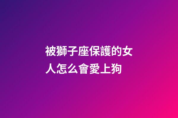 被獅子座保護的女人怎么會愛上狗-第1張-星座運勢-玄機派