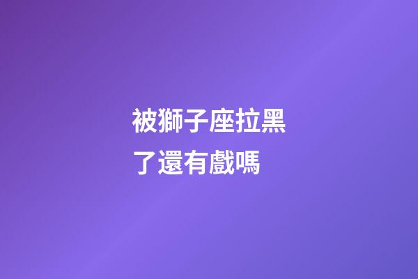 被獅子座拉黑了還有戲嗎-第1張-星座運勢-玄機派