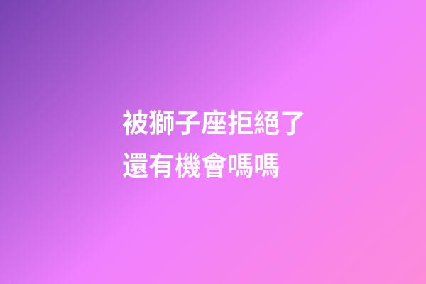 被獅子座拒絕了還有機會嗎嗎-第1張-星座運勢-玄機派