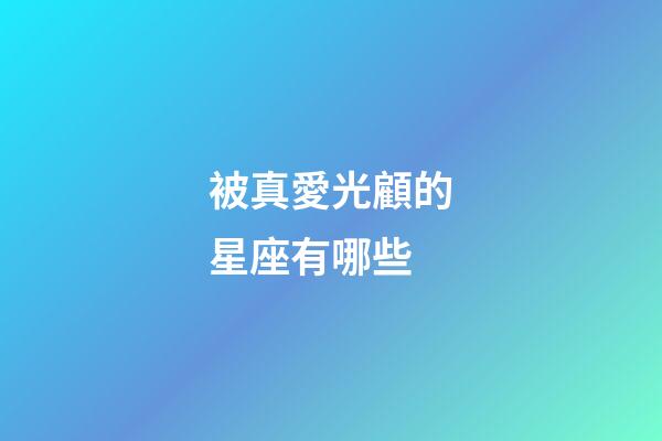 被真愛光顧的星座有哪些-第1張-星座運勢-玄機派