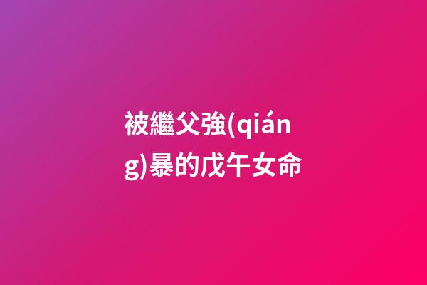 被繼父強(qiáng)暴的戊午女命