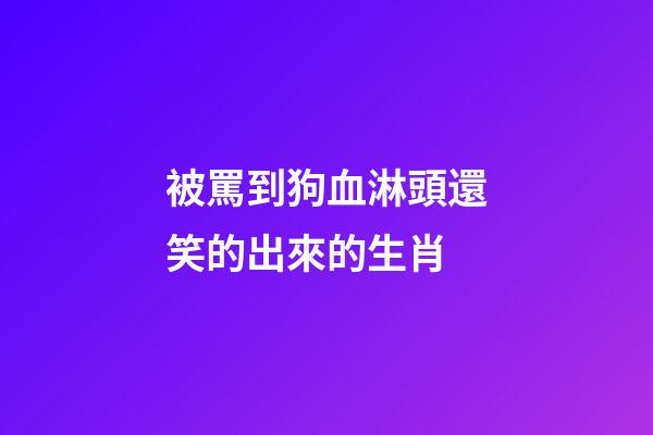 被罵到狗血淋頭還笑的出來的生肖
