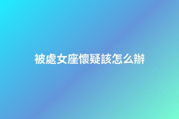 被處女座懷疑該怎么辦-第1張-星座運勢-玄機派