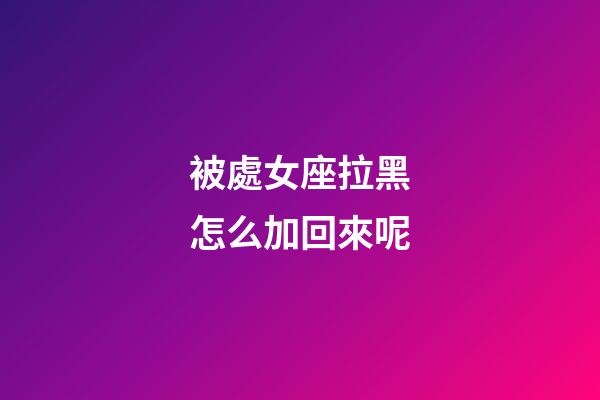 被處女座拉黑怎么加回來呢-第1張-星座運勢-玄機派