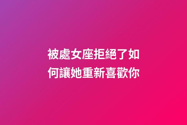 被處女座拒絕了如何讓她重新喜歡你-第1張-星座運(yùn)勢-玄機(jī)派