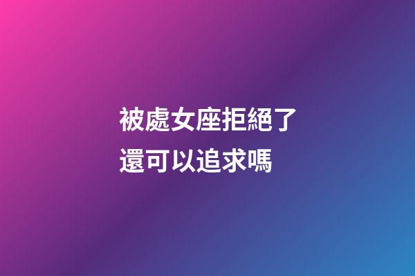 被處女座拒絕了還可以追求嗎-第1張-星座運勢-玄機派