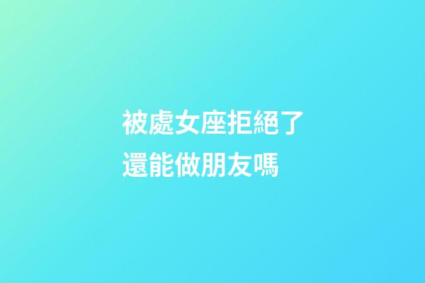 被處女座拒絕了還能做朋友嗎-第1張-星座運勢-玄機派