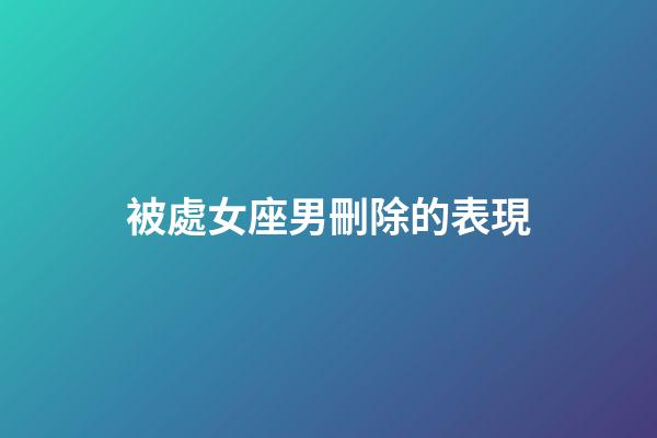 被處女座男刪除的表現-第1張-星座運勢-玄機派