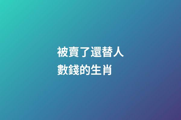 被賣了還替人數錢的生肖