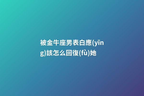 被金牛座男表白應(yīng)該怎么回復(fù)她-第1張-星座運(yùn)勢(shì)-玄機(jī)派
