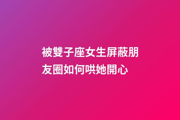 被雙子座女生屏蔽朋友圈如何哄她開心-第1張-星座運勢-玄機派