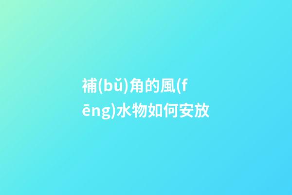補(bǔ)角的風(fēng)水物如何安放