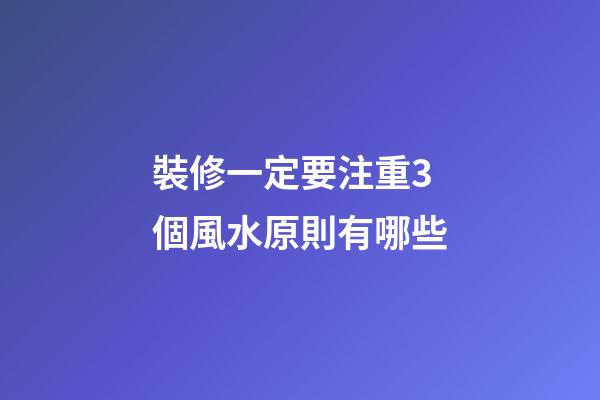 裝修一定要注重3個風水原則有哪些