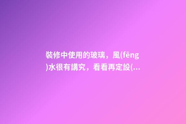 裝修中使用的玻璃，風(fēng)水很有講究，看看再定設(shè)計(jì)方案