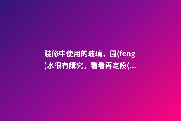 裝修中使用的玻璃，風(fēng)水很有講究，看看再定設(shè)計方案