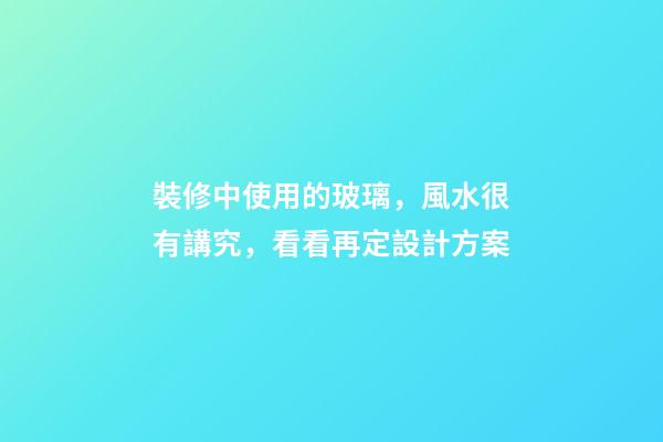 裝修中使用的玻璃，風水很有講究，看看再定設計方案