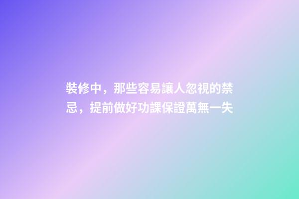 裝修中，那些容易讓人忽視的禁忌，提前做好功課保證萬無一失