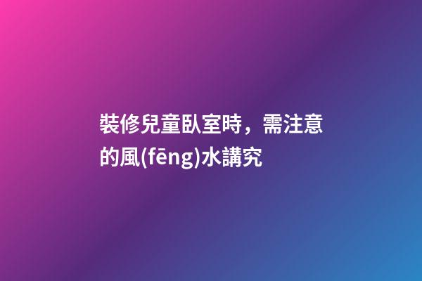 裝修兒童臥室時，需注意的風(fēng)水講究