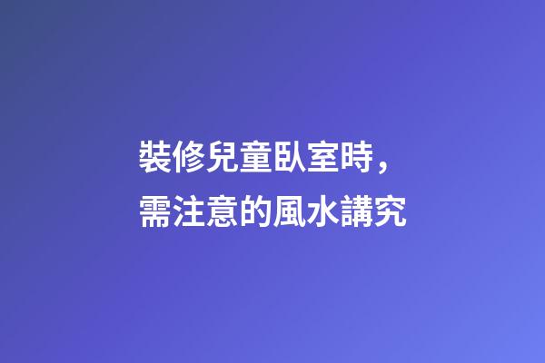 裝修兒童臥室時，需注意的風水講究