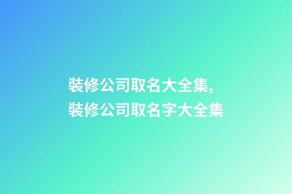 裝修公司取名大全集,裝修公司取名字大全集-第1張-公司起名-玄機派