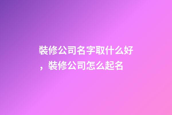 裝修公司名字取什么好，裝修公司怎么起名