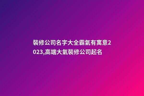 裝修公司名字大全霸氣有寓意2023,高端大氣裝修公司起名-第1張-公司起名-玄機派