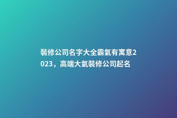 裝修公司名字大全霸氣有寓意2023，高端大氣裝修公司起名-第1張-公司起名-玄機派