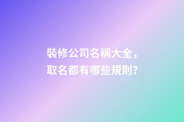 裝修公司名稱大全，取名都有哪些規則？-第1張-公司起名-玄機派