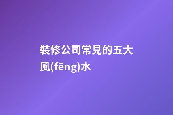 裝修公司常見的五大風(fēng)水
